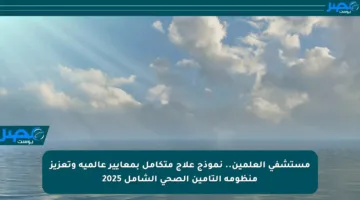 مستشفى العلمين.. نموذج علاج متكامل بمعايير عالمية وتعزيز منظومة التأمين الصحي الشامل 2025
